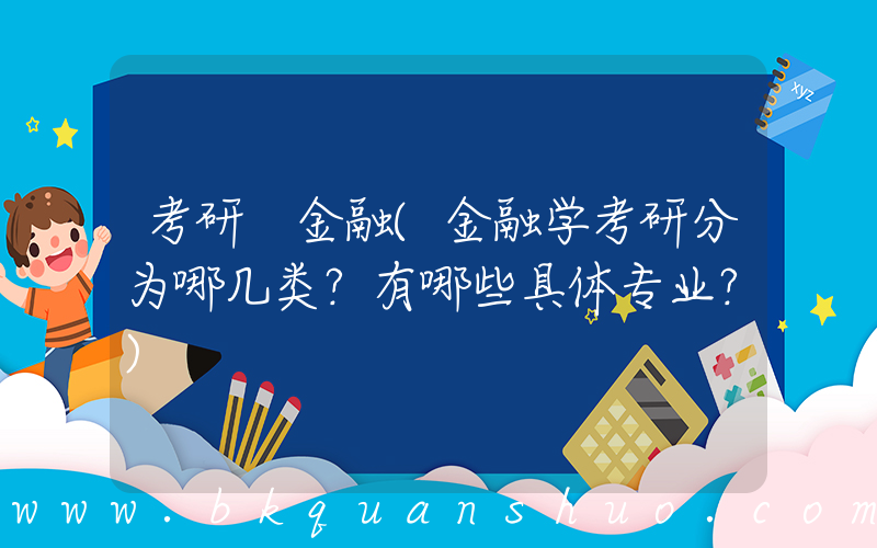 考研 金融(金融学考研分为哪几类？有哪些具体专业？)